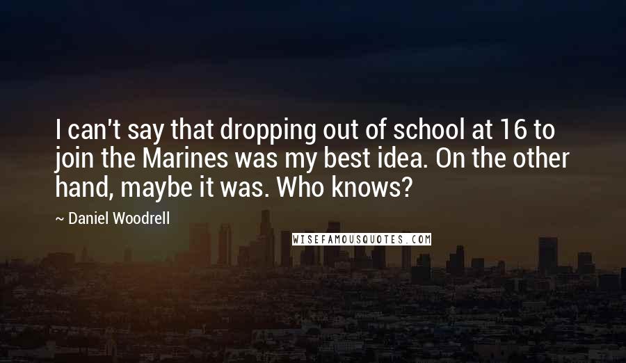 Daniel Woodrell quotes: I can't say that dropping out of school at 16 to join the Marines was my best idea. On the other hand, maybe it was. Who knows?