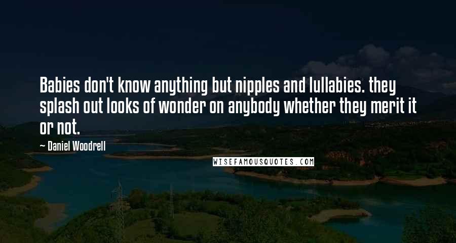 Daniel Woodrell quotes: Babies don't know anything but nipples and lullabies. they splash out looks of wonder on anybody whether they merit it or not. Daniel Woodrell quotes: Babies don't know anything but nipples and lullabies. they splash out looks of wonder on anybody whether they merit it or not.