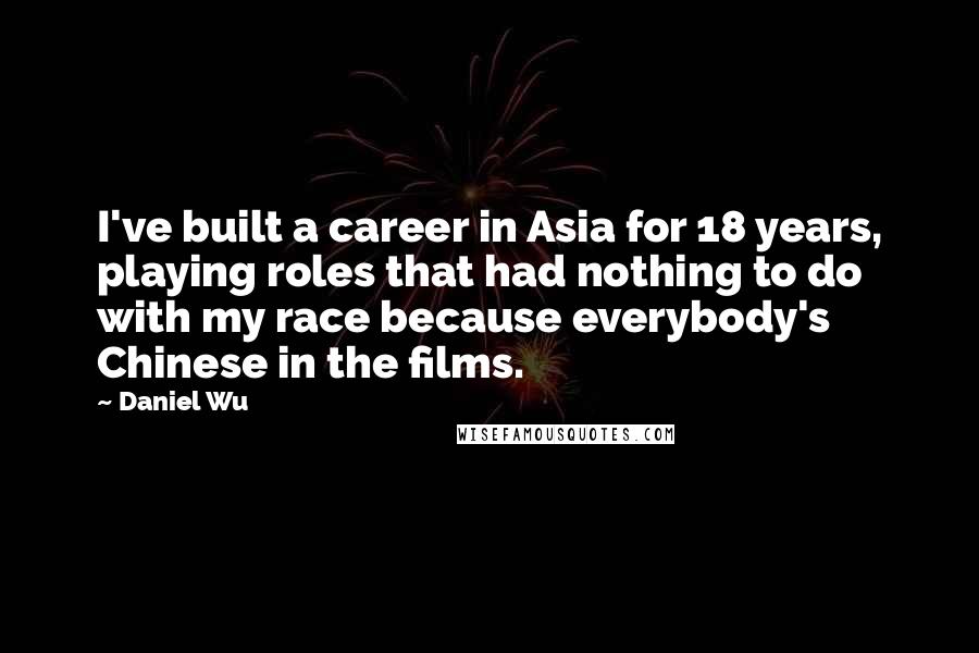 Daniel Wu quotes: I've built a career in Asia for 18 years, playing roles that had nothing to do with my race because everybody's Chinese in the films.