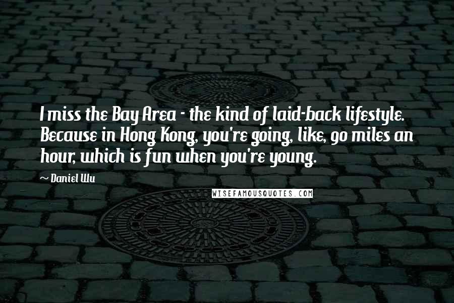 Daniel Wu quotes: I miss the Bay Area - the kind of laid-back lifestyle. Because in Hong Kong, you're going, like, 90 miles an hour, which is fun when you're young.