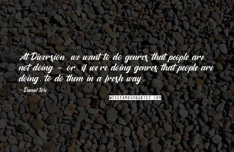 Daniel Wu quotes: At Diversion, we want to do genres that people are not doing - or, if we're doing genres that people are doing, to do them in a fresh way.