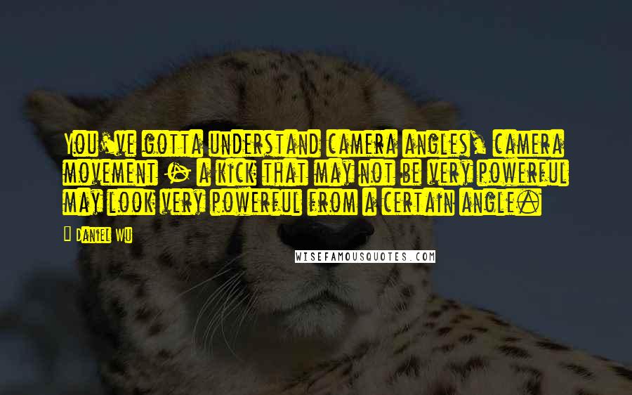 Daniel Wu quotes: You've gotta understand camera angles, camera movement - a kick that may not be very powerful may look very powerful from a certain angle.