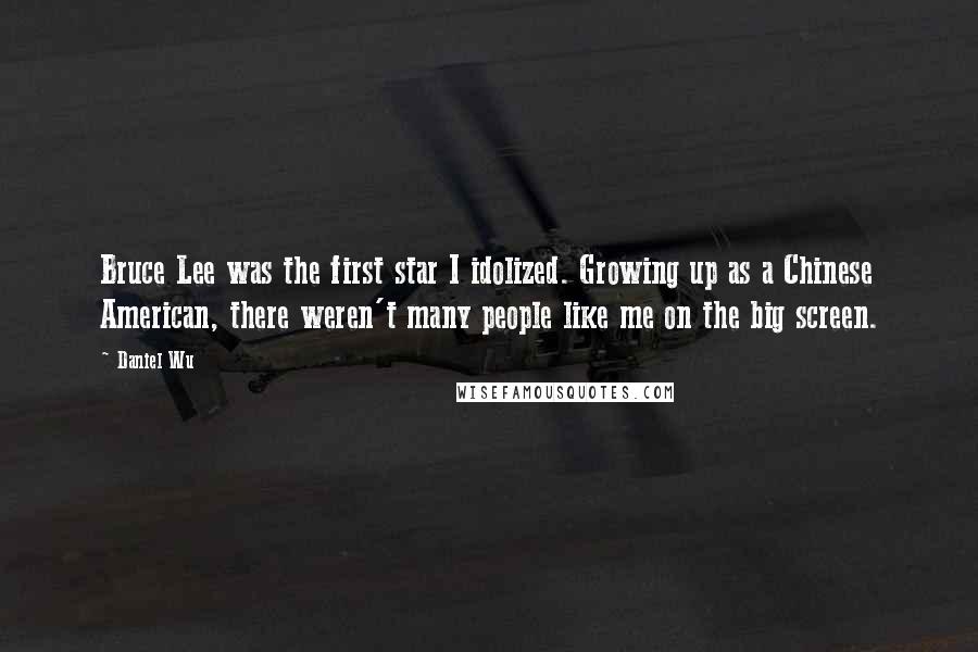 Daniel Wu quotes: Bruce Lee was the first star I idolized. Growing up as a Chinese American, there weren't many people like me on the big screen.