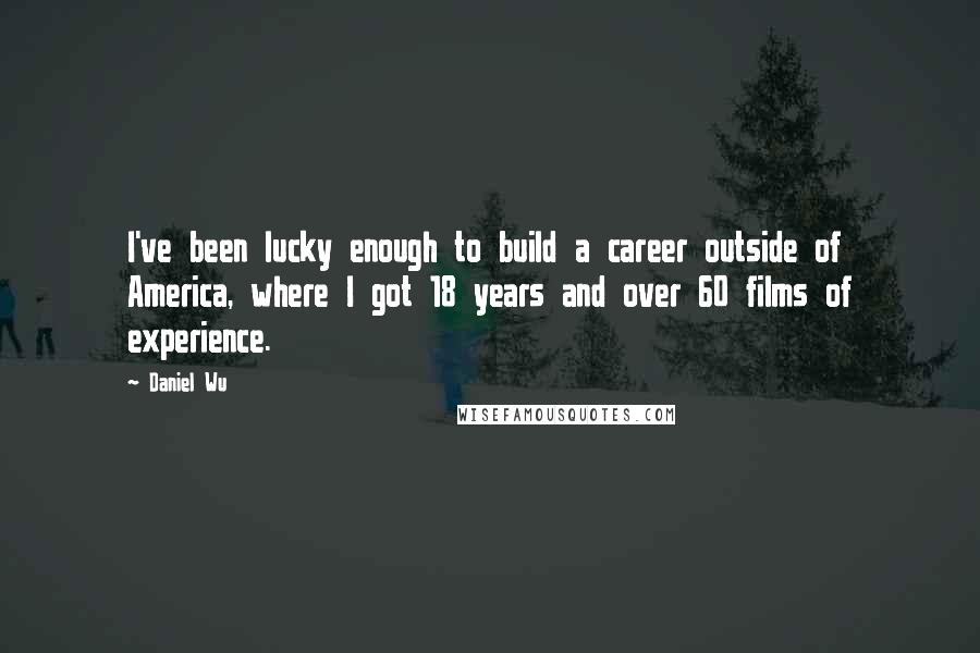 Daniel Wu quotes: I've been lucky enough to build a career outside of America, where I got 18 years and over 60 films of experience.