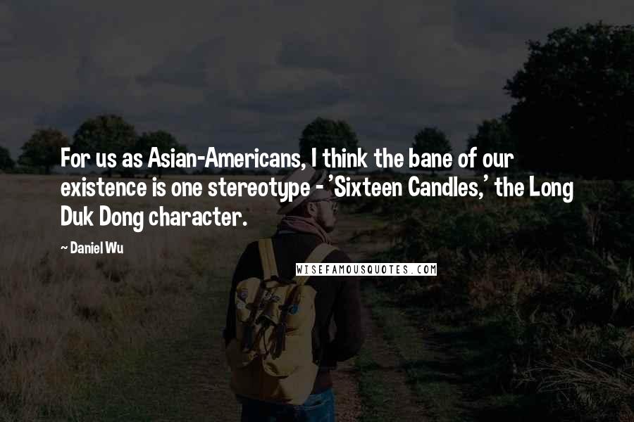 Daniel Wu quotes: For us as Asian-Americans, I think the bane of our existence is one stereotype - 'Sixteen Candles,' the Long Duk Dong character.