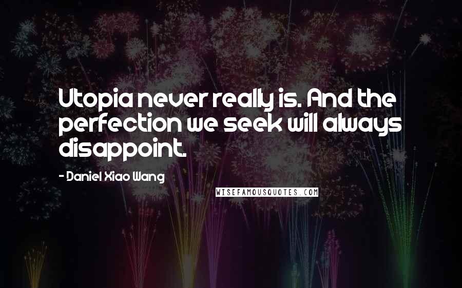 Daniel Xiao Wang quotes: Utopia never really is. And the perfection we seek will always disappoint.