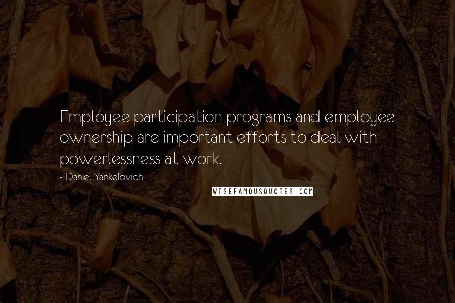 Daniel Yankelovich quotes: Employee participation programs and employee ownership are important efforts to deal with powerlessness at work.