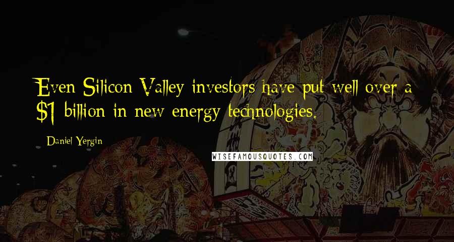 Daniel Yergin quotes: Even Silicon Valley investors have put well over a $1 billion in new energy technologies.