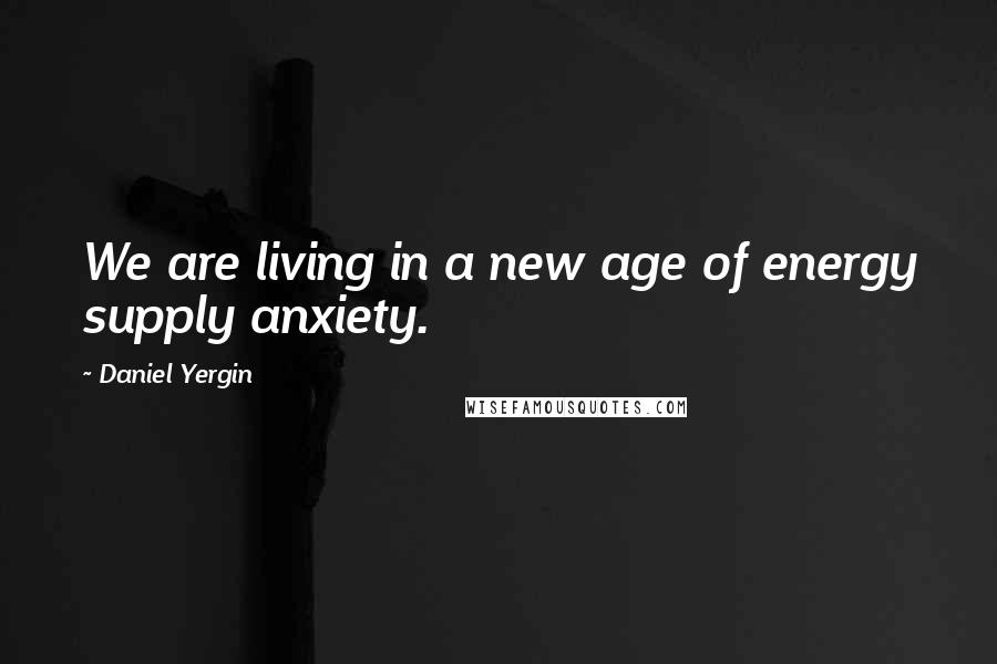 Daniel Yergin quotes: We are living in a new age of energy supply anxiety.
