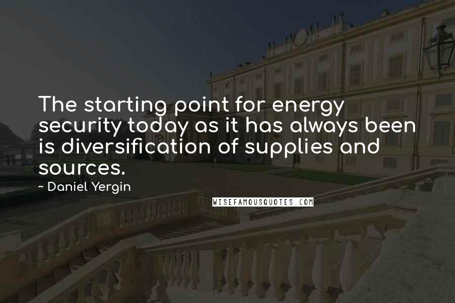 Daniel Yergin quotes: The starting point for energy security today as it has always been is diversification of supplies and sources.