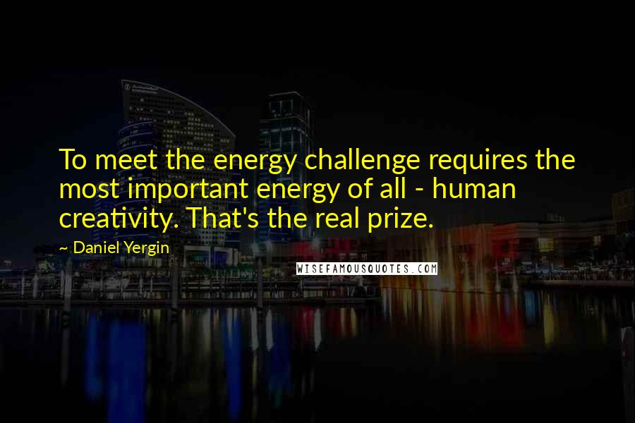 Daniel Yergin quotes: To meet the energy challenge requires the most important energy of all - human creativity. That's the real prize.