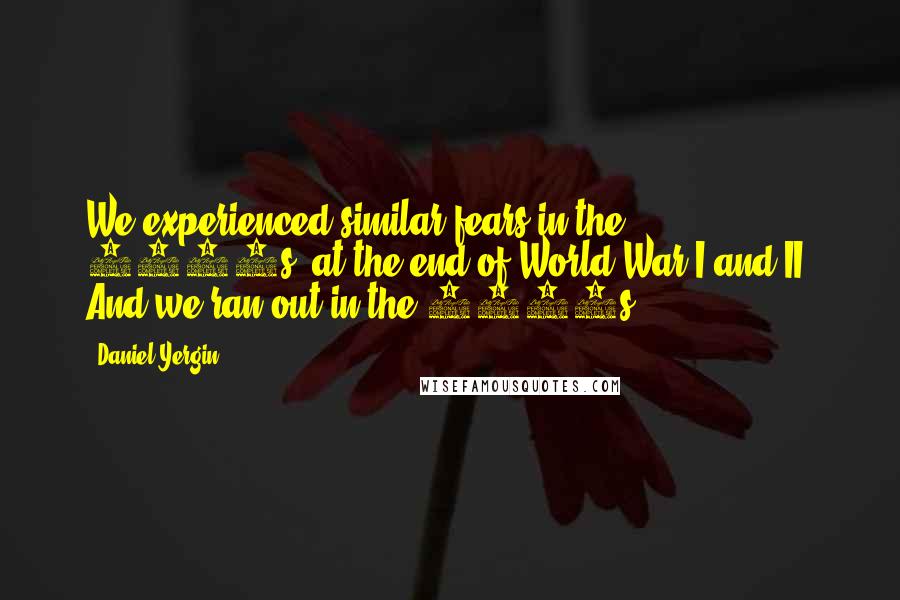 Daniel Yergin quotes: We experienced similar fears in the 1880s, at the end of World War I and II. And we ran out in the 1970s.