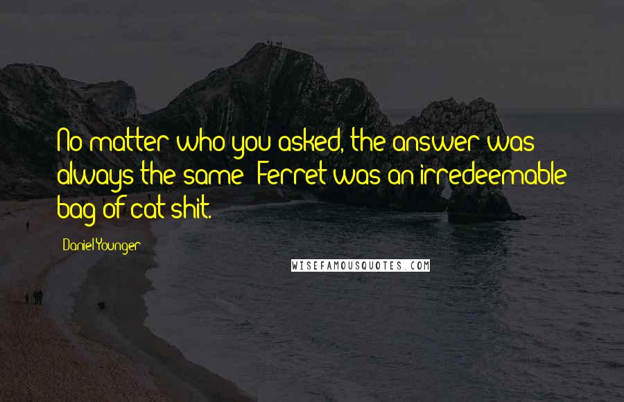 Daniel Younger quotes: No matter who you asked, the answer was always the same: Ferret was an irredeemable bag of cat shit.