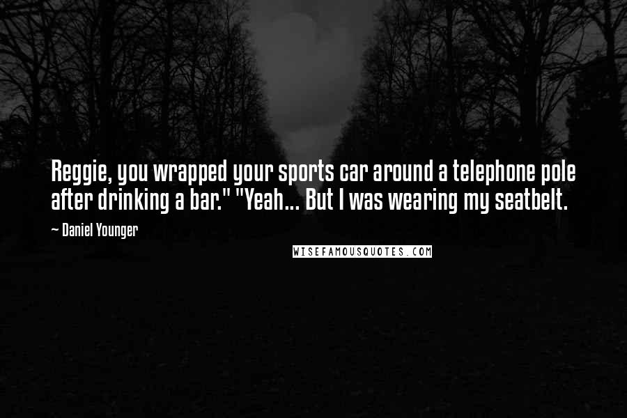 Daniel Younger quotes: Reggie, you wrapped your sports car around a telephone pole after drinking a bar." "Yeah... But I was wearing my seatbelt.