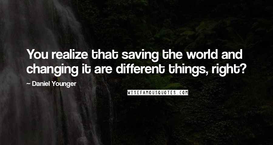 Daniel Younger quotes: You realize that saving the world and changing it are different things, right?