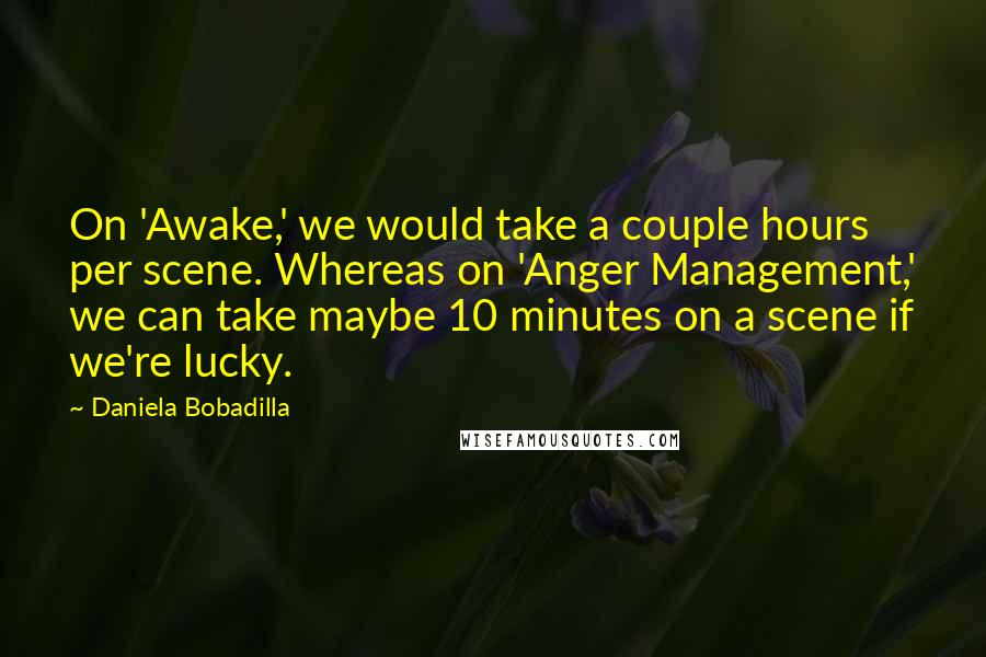 Daniela Bobadilla quotes: On 'Awake,' we would take a couple hours per scene. Whereas on 'Anger Management,' we can take maybe 10 minutes on a scene if we're lucky.