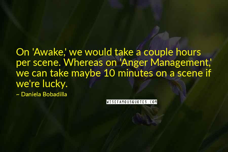 Daniela Bobadilla quotes: On 'Awake,' we would take a couple hours per scene. Whereas on 'Anger Management,' we can take maybe 10 minutes on a scene if we're lucky. Daniela Bobadilla quotes: On 'Awake,' we would take a couple hours per scene. Whereas on 'Anger Management,' we can take maybe 10 minutes on a scene if we're lucky.