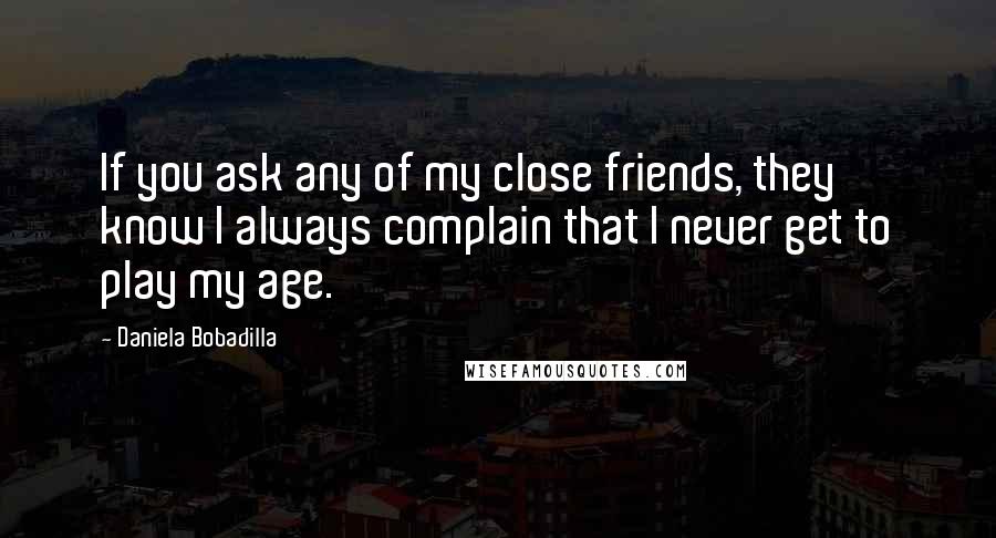 Daniela Bobadilla quotes: If you ask any of my close friends, they know I always complain that I never get to play my age.