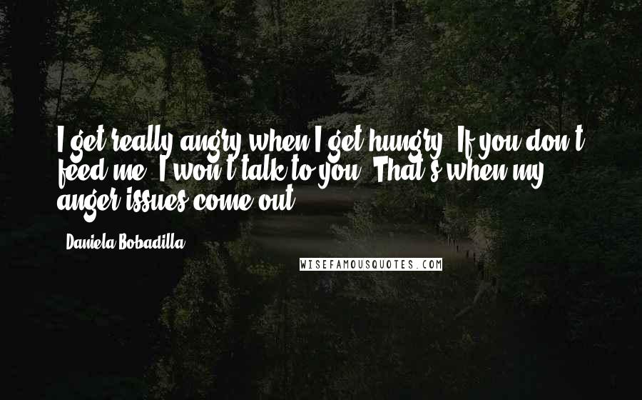 Daniela Bobadilla quotes: I get really angry when I get hungry. If you don't feed me, I won't talk to you. That's when my anger issues come out. Daniela Bobadilla quotes: I get really angry when I get hungry. If you don't feed me, I won't talk to you. That's when my anger issues come out.