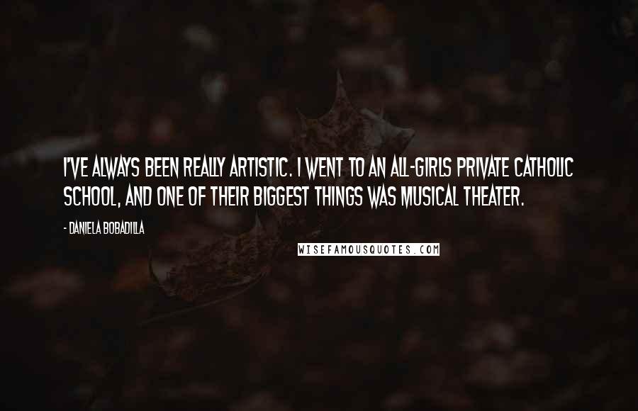 Daniela Bobadilla quotes: I've always been really artistic. I went to an all-girls private Catholic school, and one of their biggest things was musical theater. Daniela Bobadilla quotes: I've always been really artistic. I went to an all-girls private Catholic school, and one of their biggest things was musical theater.