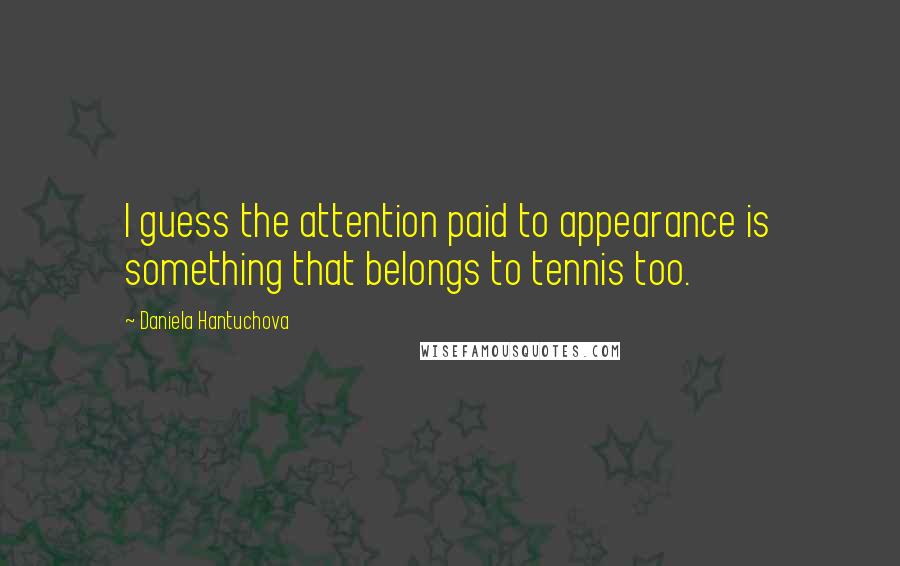 Daniela Hantuchova quotes: I guess the attention paid to appearance is something that belongs to tennis too.