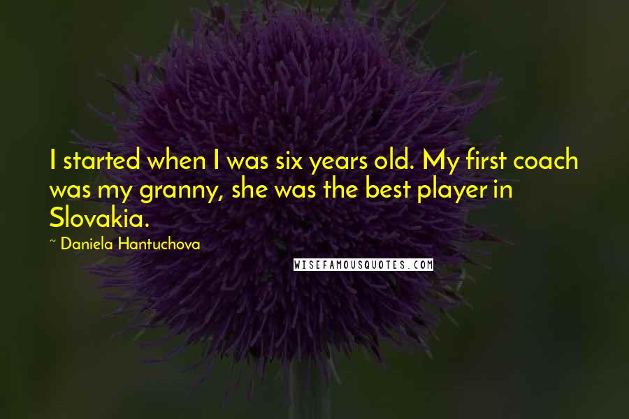 Daniela Hantuchova quotes: I started when I was six years old. My first coach was my granny, she was the best player in Slovakia.