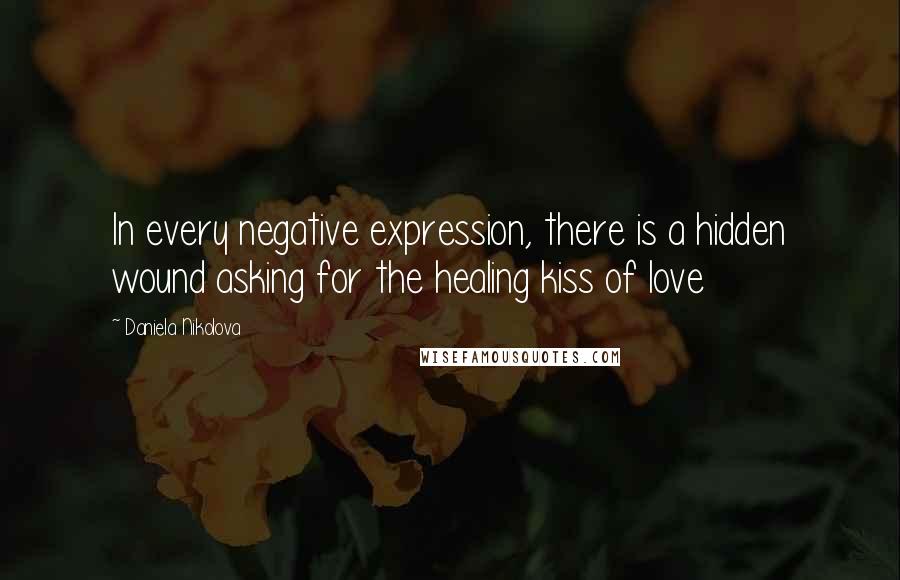 Daniela Nikolova quotes: In every negative expression, there is a hidden wound asking for the healing kiss of love