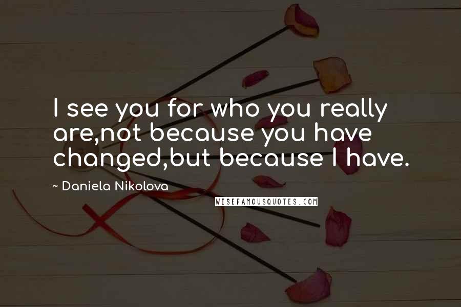 Daniela Nikolova quotes: I see you for who you really are,not because you have changed,but because I have.