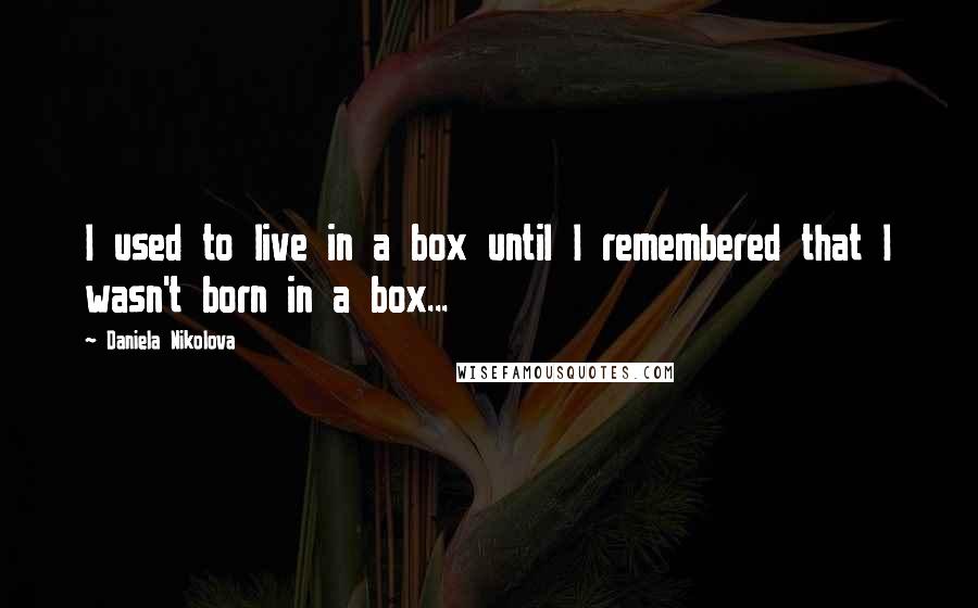 Daniela Nikolova quotes: I used to live in a box until I remembered that I wasn't born in a box...