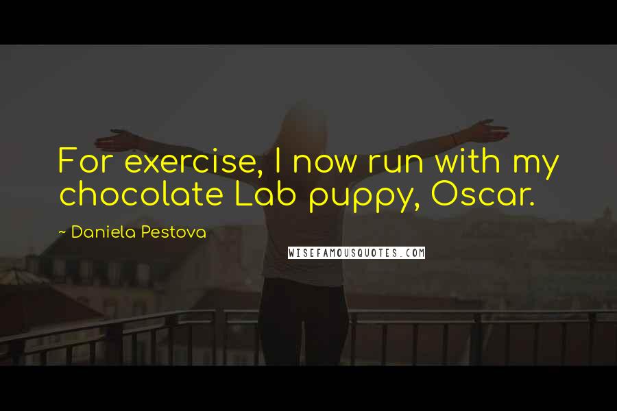 Daniela Pestova quotes: For exercise, I now run with my chocolate Lab puppy, Oscar.