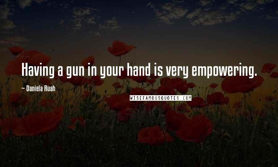 Daniela Ruah quotes: Having a gun in your hand is very empowering.