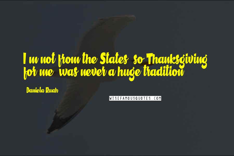 Daniela Ruah quotes: I'm not from the States, so Thanksgiving, for me, was never a huge tradition.