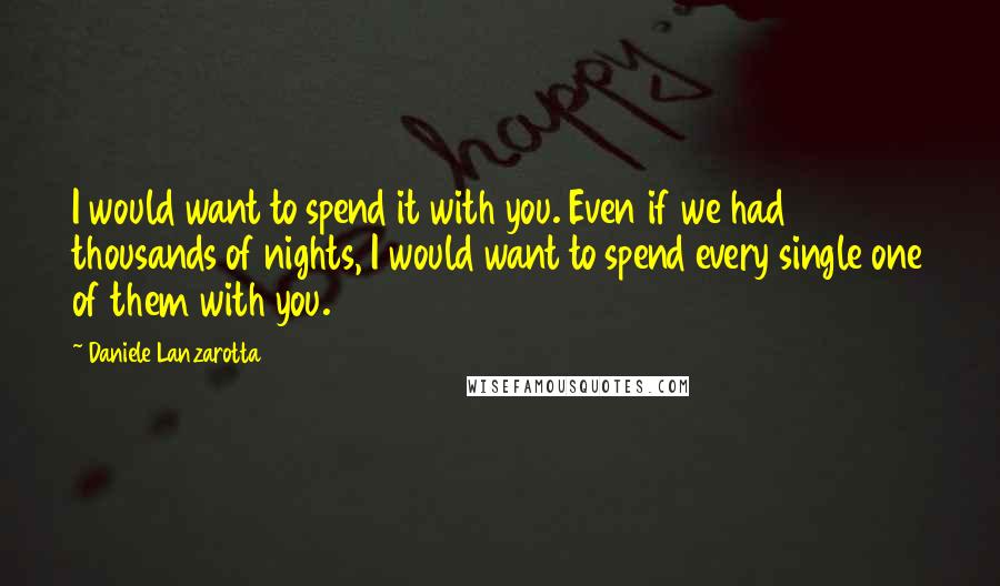 Daniele Lanzarotta quotes: I would want to spend it with you. Even if we had thousands of nights, I would want to spend every single one of them with you.