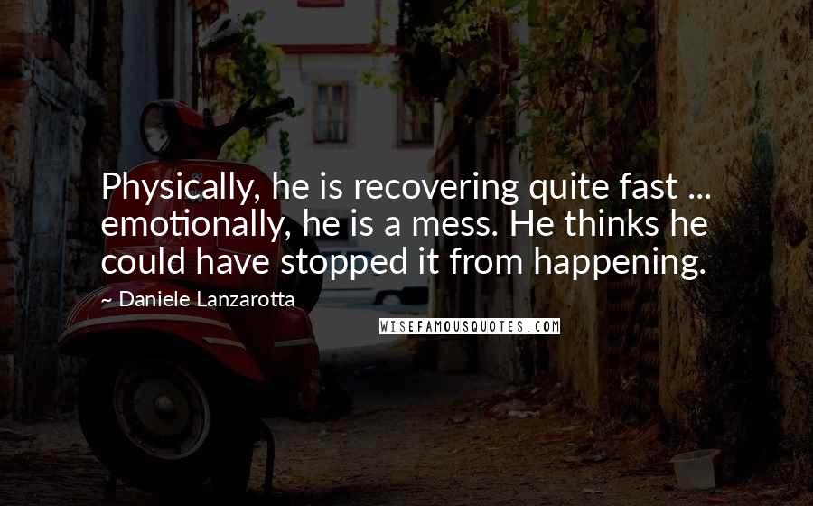 Daniele Lanzarotta quotes: Physically, he is recovering quite fast ... emotionally, he is a mess. He thinks he could have stopped it from happening.