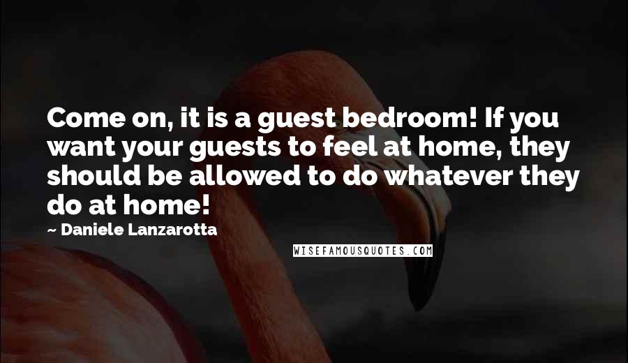 Daniele Lanzarotta quotes: Come on, it is a guest bedroom! If you want your guests to feel at home, they should be allowed to do whatever they do at home!