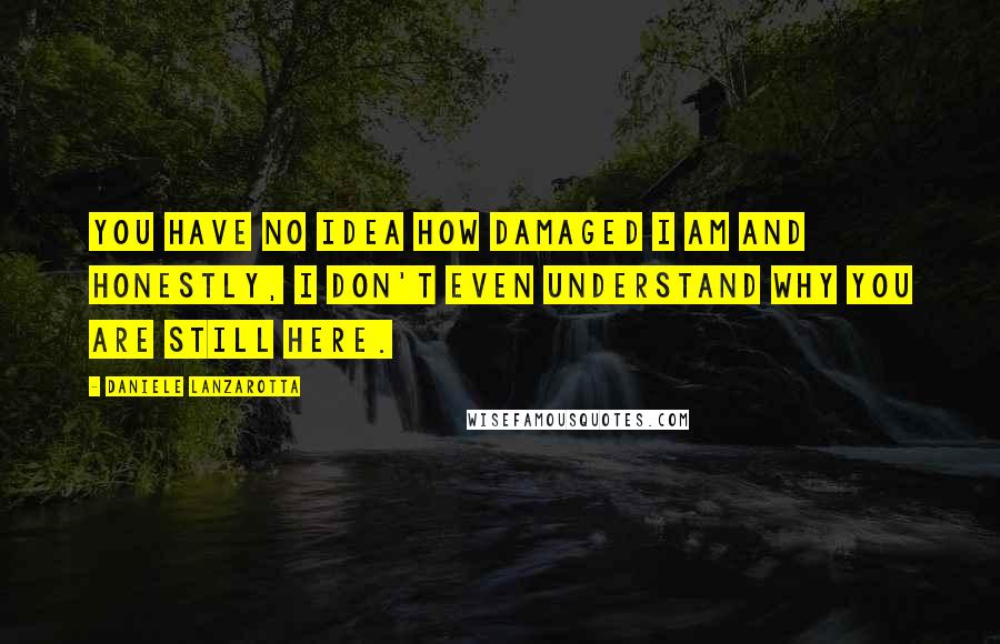 Daniele Lanzarotta quotes: You have no idea how damaged I am and honestly, I don't even understand why you are still here.