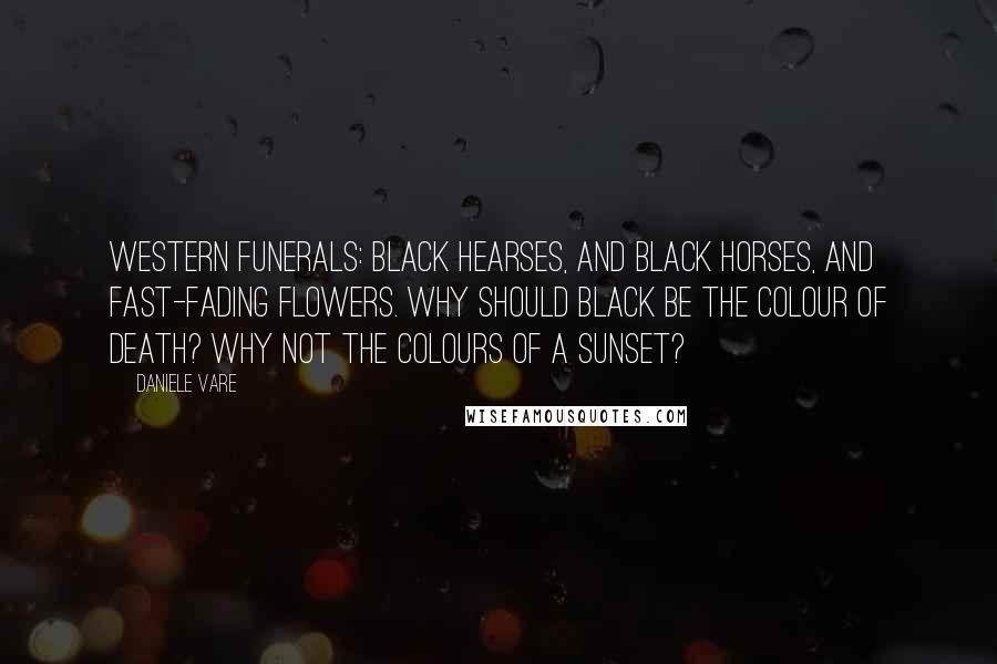 Daniele Vare quotes: Western funerals: black hearses, and black horses, and fast-fading flowers. Why should black be the colour of death? Why not the colours of a sunset?