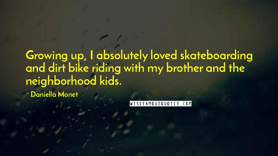 Daniella Monet quotes: Growing up, I absolutely loved skateboarding and dirt bike riding with my brother and the neighborhood kids. Daniella Monet quotes: Growing up, I absolutely loved skateboarding and dirt bike riding with my brother and the neighborhood kids.
