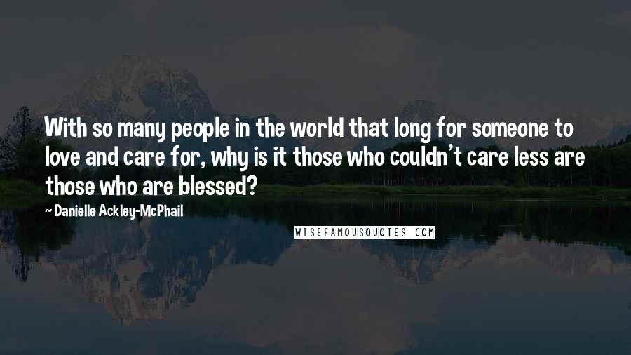 Danielle Ackley-McPhail quotes: With so many people in the world that long for someone to love and care for, why is it those who couldn't care less are those who are blessed?