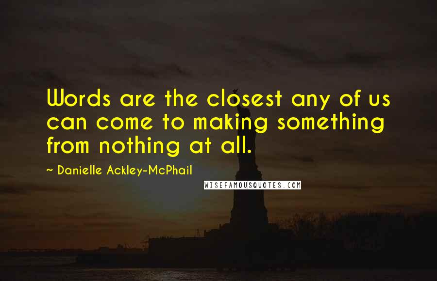 Danielle Ackley-McPhail quotes: Words are the closest any of us can come to making something from nothing at all.