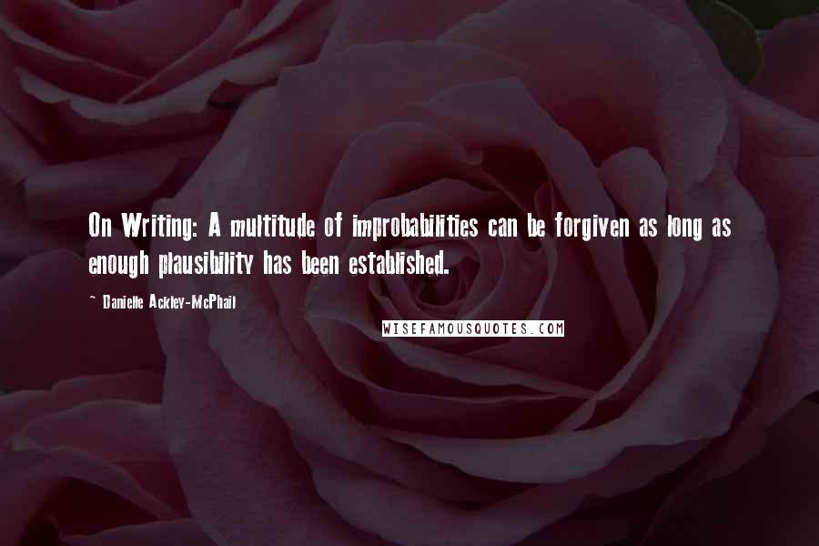 Danielle Ackley-McPhail quotes: On Writing: A multitude of improbabilities can be forgiven as long as enough plausibility has been established.