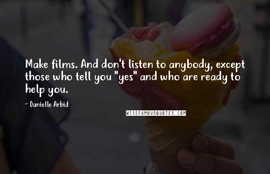 Danielle Arbid quotes: Make films. And don't listen to anybody, except those who tell you "yes" and who are ready to help you. Danielle Arbid quotes: Make films. And don't listen to anybody, except those who tell you "yes" and who are ready to help you.