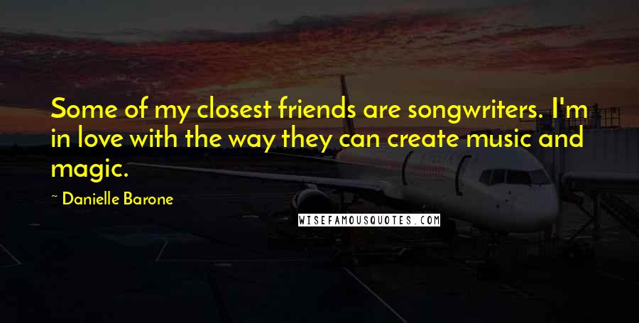 Danielle Barone quotes: Some of my closest friends are songwriters. I'm in love with the way they can create music and magic. Danielle Barone quotes: Some of my closest friends are songwriters. I'm in love with the way they can create music and magic.