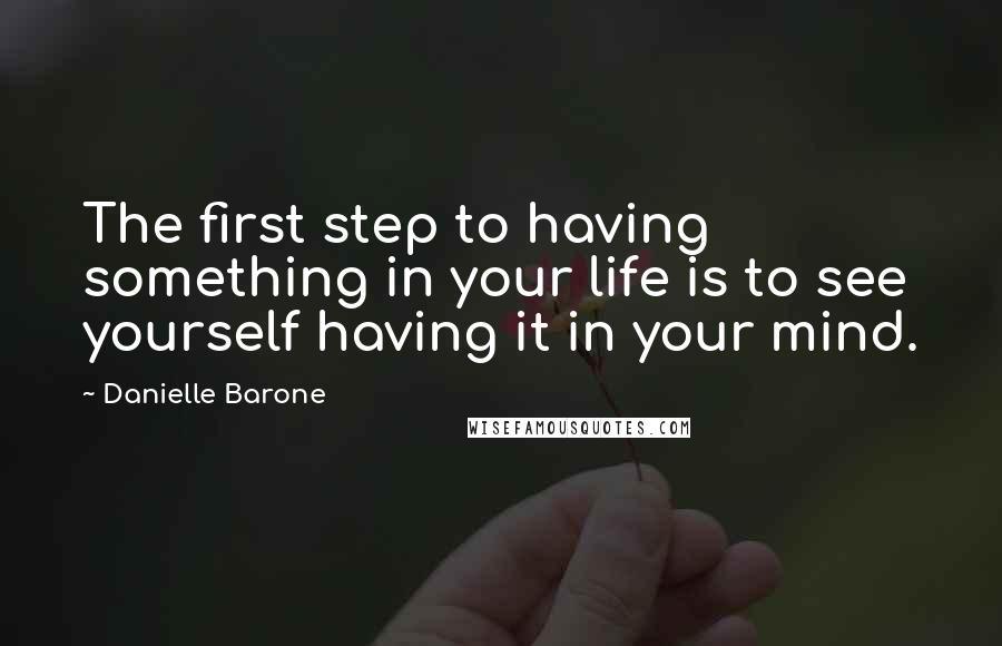 Danielle Barone quotes: The first step to having something in your life is to see yourself having it in your mind.