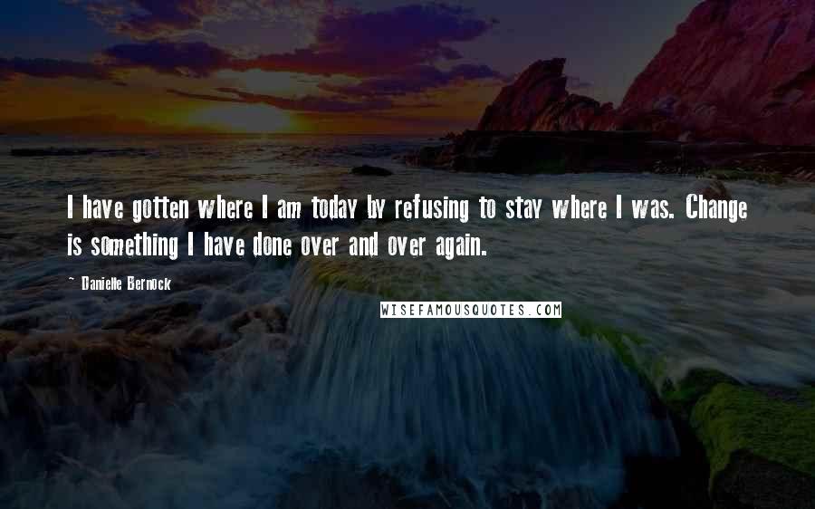 Danielle Bernock quotes: I have gotten where I am today by refusing to stay where I was. Change is something I have done over and over again.