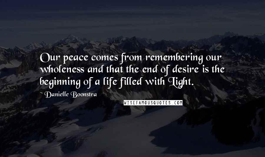Danielle Boonstra quotes: Our peace comes from remembering our wholeness and that the end of desire is the beginning of a life filled with Light.