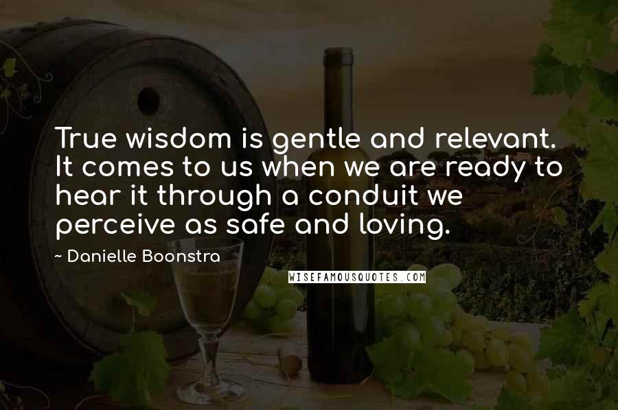 Danielle Boonstra quotes: True wisdom is gentle and relevant. It comes to us when we are ready to hear it through a conduit we perceive as safe and loving.