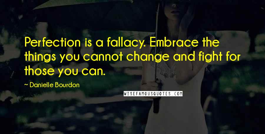 Danielle Bourdon quotes: Perfection is a fallacy. Embrace the things you cannot change and fight for those you can.