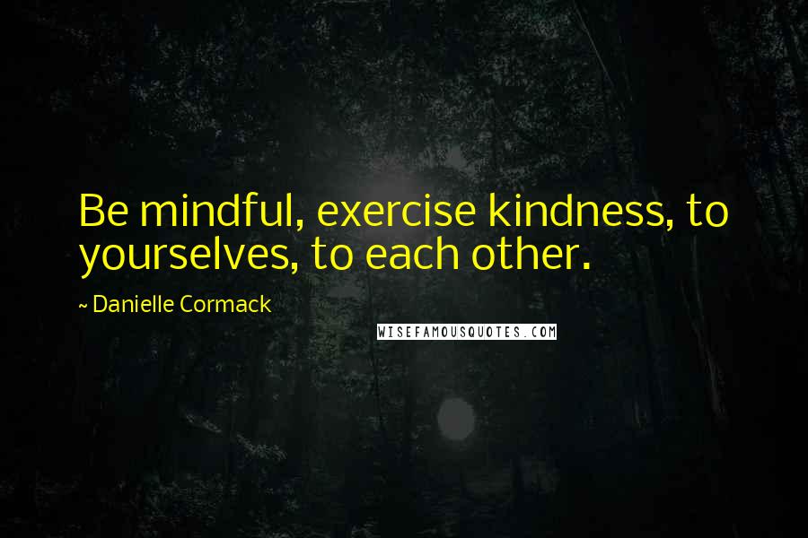 Danielle Cormack quotes: Be mindful, exercise kindness, to yourselves, to each other.