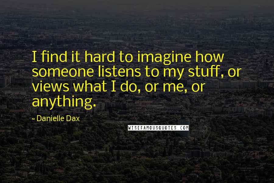 Danielle Dax quotes: I find it hard to imagine how someone listens to my stuff, or views what I do, or me, or anything.